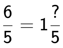 A LaTex expression showing 6 over 5 = 1 ? over 5