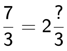 A LaTex expression showing 7 over 3 = 2 ? over 3