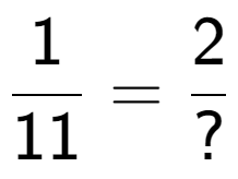 A LaTex expression showing 1 over 11 = 2 over ?