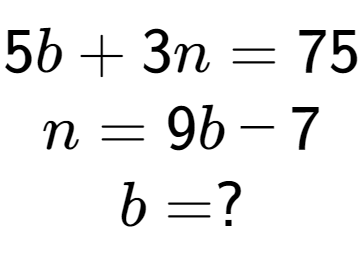 A LaTex expression showing 5b + 3n = 75\\n = 9b - 7\\b = ?