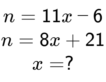 A LaTex expression showing n = 11x - 6\\n = 8x + 21\\x = ?