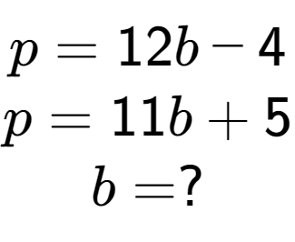 A LaTex expression showing p = 12b - 4\\p = 11b + 5\\b = ?