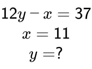 A LaTex expression showing 12y - x = 37\\x = 11\\y = ?