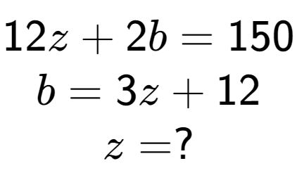 A LaTex expression showing 12z + 2b = 150\\b = 3z + 12\\z = ?