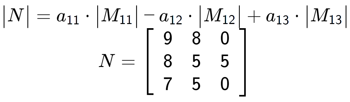 A LaTex expression showing \begin{vmatrix}N\end{vmatrix} = a sub 11 times \begin{vmatrix}M sub 11 \end{vmatrix} - a sub 12 times \begin{vmatrix}M sub 12 \end{vmatrix} + a sub 13 times \begin{vmatrix}M sub 13 \end{vmatrix} \\N = \left[ {\begin{array} {ccc} 9 & 8 & 0 \\ 8 & 5 & 5 \\ 7 & 5 & 0 \end{array} } \right]