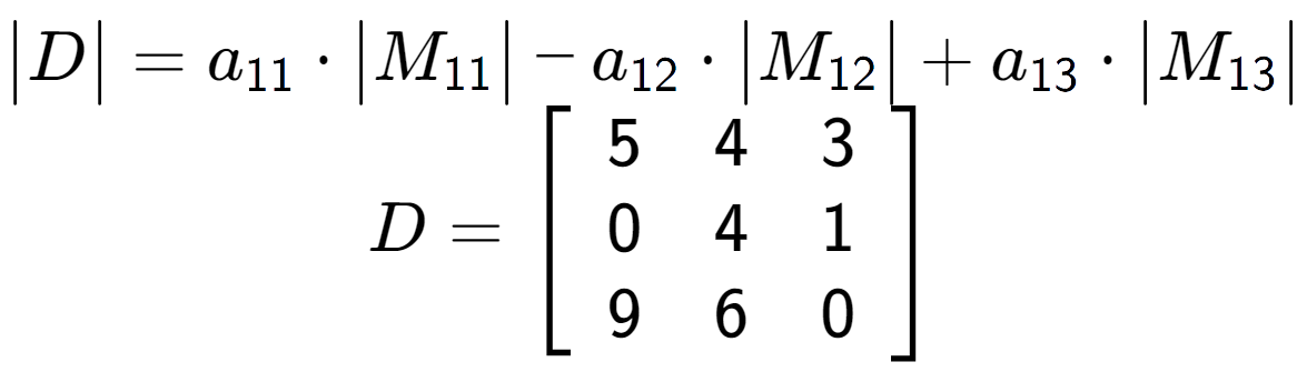 A LaTex expression showing \begin{vmatrix}D\end{vmatrix} = a sub 11 times \begin{vmatrix}M sub 11 \end{vmatrix} - a sub 12 times \begin{vmatrix}M sub 12 \end{vmatrix} + a sub 13 times \begin{vmatrix}M sub 13 \end{vmatrix} \\D = \left[ {\begin{array} {ccc} 5 & 4 & 3 \\ 0 & 4 & 1 \\ 9 & 6 & 0 \end{array} } \right]