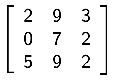 A LaTex expression showing \left[ {\begin{array} {ccc} 2 & 9 & 3 \\ 0 & 7 & 2 \\ 5 & 9 & 2 \end{array} } \right]