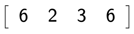 A LaTex expression showing \left[ {\begin{array} {c} 6 & 2 & 3 & 6 \end{array} } \right]