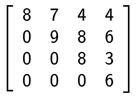 A LaTex expression showing \left[ {\begin{array} {cccc} 8 & 7 & 4 & 4 \\ 0 & 9 & 8 & 6 \\ 0 & 0 & 8 & 3 \\ 0 & 0 & 0 & 6 \end{array} } \right]