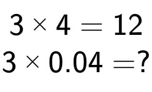 A LaTex expression showing 3 multiplied by 4 = 12\\3 multiplied by 0.04 = ?\\