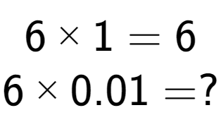 A LaTex expression showing 6 multiplied by 1 = 6\\6 multiplied by 0.01 = ?\\