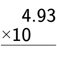 A LaTex expression showing \begin{aligned}4.93\hphantom{}\\[-0.5em]\underline{ multiplied by 10\hphantom{00.}}\end{aligned}\\