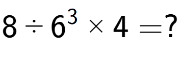 A LaTex expression showing 8 ÷ 6 to the power of 3 multiplied by 4 = ?