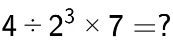 A LaTex expression showing 4 ÷ 2 to the power of 3 multiplied by 7 = ?