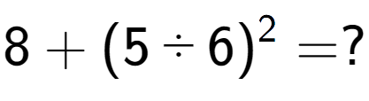 A LaTex expression showing 8 + (5 ÷ 6) to the power of 2 = ?