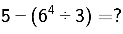 A LaTex expression showing 5 - (6 to the power of 4 ÷ 3) = ?