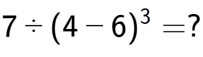 A LaTex expression showing 7 ÷ (4 - 6) to the power of 3 = ?