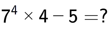 A LaTex expression showing 7 to the power of 4 multiplied by 4 - 5 = ?