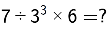 A LaTex expression showing 7 ÷ 3 to the power of 3 multiplied by 6 = ?