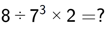 A LaTex expression showing 8 ÷ 7 to the power of 3 multiplied by 2 = ?