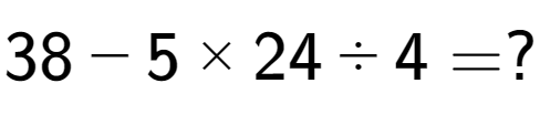 A LaTex expression showing 38 - 5 multiplied by 24 ÷ 4 = ?