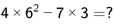 A LaTex expression showing 4 multiplied by 6 to the power of 2 - 7 multiplied by 3 = ?