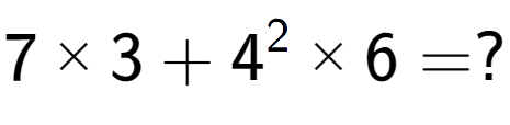 A LaTex expression showing 7 multiplied by 3 + 4 to the power of 2 multiplied by 6 = ?