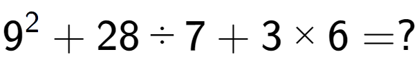 A LaTex expression showing 9 to the power of 2 + 28 ÷ 7 + 3 multiplied by 6 = ?