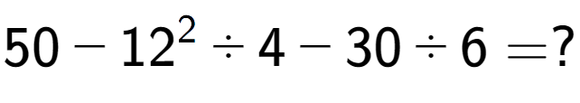 A LaTex expression showing 50 - 12 to the power of 2 ÷ 4 - 30 ÷ 6 = ?