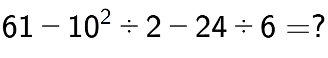A LaTex expression showing 61 - 10 to the power of 2 ÷ 2 - 24 ÷ 6 = ?