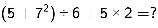 A LaTex expression showing (5 + 7 to the power of 2 ) ÷ 6 + 5 multiplied by 2 = ?