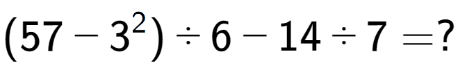 A LaTex expression showing (57 - 3 to the power of 2 ) ÷ 6 - 14 ÷ 7 = ?