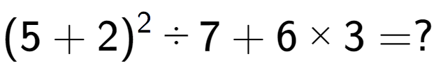 A LaTex expression showing (5 + 2) to the power of 2 ÷ 7 + 6 multiplied by 3 = ?