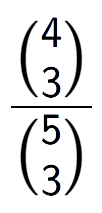 A LaTex expression showing \frac{{4\choose3}}{{5\choose3}}