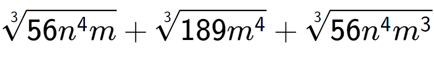 A LaTex expression showing 3-th root of 56{n to the power of 4 m} + 3-th root of 189{m to the power of 4 } + 3-th root of 56{n to the power of 4 {m} to the power of 3 }