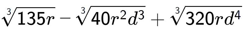 A LaTex expression showing 3-th root of 135r - 3-th root of 40{r to the power of 2 {d} to the power of 3 } + 3-th root of 320r{d to the power of 4 }