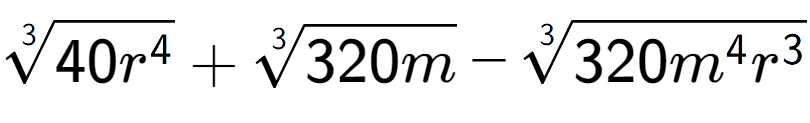 A LaTex expression showing 3-th root of 40{r to the power of 4 } + 3-th root of 320m - 3-th root of 320{m to the power of 4 {r} to the power of 3 }