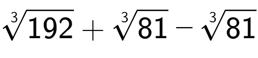 A LaTex expression showing 3-th root of 192 + 3-th root of 81 - 3-th root of 81