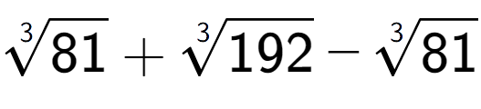 A LaTex expression showing 3-th root of 81 + 3-th root of 192 - 3-th root of 81