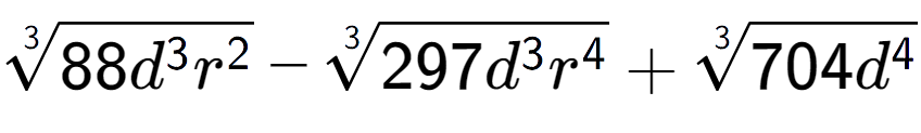 A LaTex expression showing 3-th root of 88{d to the power of 3 {r} to the power of 2 } - 3-th root of 297{d to the power of 3 {r} to the power of 4 } + 3-th root of 704{d to the power of 4 }