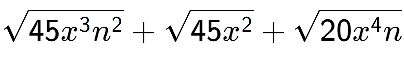 A LaTex expression showing square root of 45{x to the power of 3 {n} to the power of 2 } + square root of 45{x to the power of 2 } + square root of 20{x to the power of 4 n}