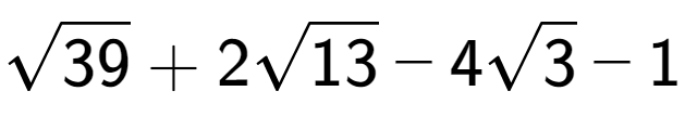 A LaTex expression showing square root of 39 + 2square root of 13 - 4square root of 3 - 1