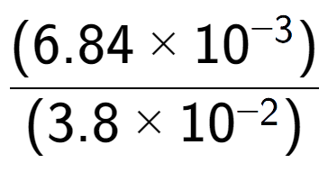 A LaTex expression showing \frac{(6.84 multiplied by 10 to the power of -3 ) }{ (3.8 multiplied by 10 to the power of -2 )}