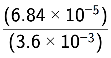 A LaTex expression showing \frac{(6.84 multiplied by 10 to the power of -5 ) }{ (3.6 multiplied by 10 to the power of -3 )}