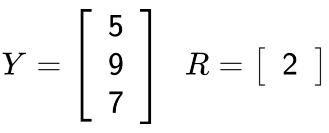 A LaTex expression showing Y = \left[ {\begin{array} {ccc} 5 \\ 9 \\ 7 \end{array} } \right] \;\; R = \left[ {\begin{array} {c} 2 \end{array} } \right]