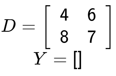 A LaTex expression showing D = \left[ {\begin{array} {cc} 4 & 6 \\ 8 & 7 \end{array} } \right]\\Y = \left[ {\begin{array} {} \end{array} } \right]