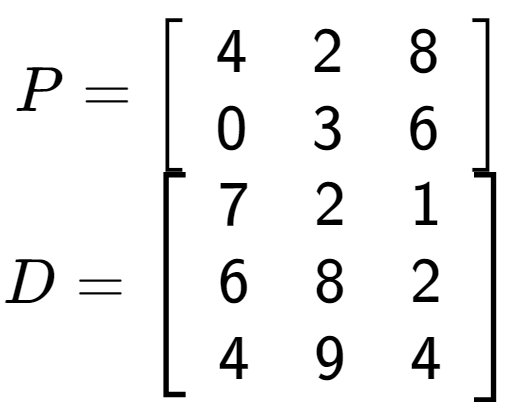 A LaTex expression showing P = \left[ {\begin{array} {cc} 4 & 2 & 8 \\ 0 & 3 & 6 \end{array} } \right]\\D = \left[ {\begin{array} {ccc} 7 & 2 & 1 \\ 6 & 8 & 2 \\ 4 & 9 & 4 \end{array} } \right]