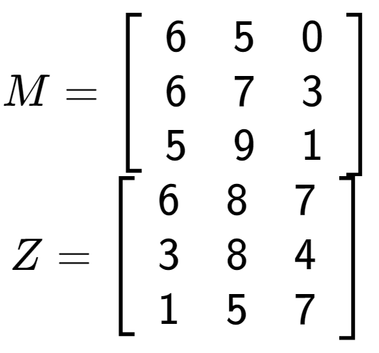A LaTex expression showing M = \left[ {\begin{array} {ccc} 6 & 5 & 0 \\ 6 & 7 & 3 \\ 5 & 9 & 1 \end{array} } \right]\\Z = \left[ {\begin{array} {ccc} 6 & 8 & 7 \\ 3 & 8 & 4 \\ 1 & 5 & 7 \end{array} } \right]