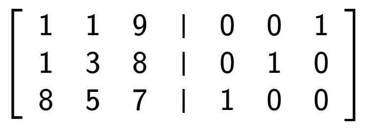 A LaTex expression showing \left[ {\begin{array} {cccc} 1 & 1 & 9 & \vert & 0 & 0 & 1 \\ 1 & 3 & 8 & \vert & 0 & 1 & 0 \\ 8 & 5 & 7 & \vert & 1 & 0 & 0 \end{array} } \right]