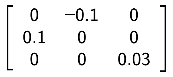 A LaTex expression showing \left[ {\begin{array} {ccc} 0 & -0.1 & 0 \\ 0.1 & 0 & 0 \\ 0 & 0 & 0.03 \end{array} } \right]